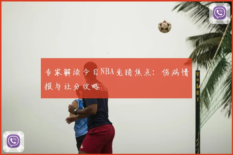 专家解读今日NBA竞猜焦点：伤病情报与让分攻略