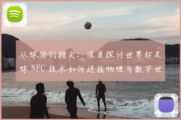 从球场到指尖：深度探讨世界杯足球 NFC 技术如何连接物理与数字世界
