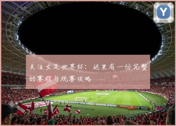 关注女足世界杯：这里有一份完整的赛程与观赛攻略