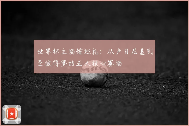 世界杯主场馆巡礼:从卢日尼基到圣彼得堡的五大核心赛场