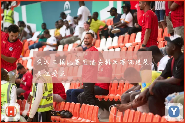 武汉三镇比赛直播安排及赛况进展关注要点