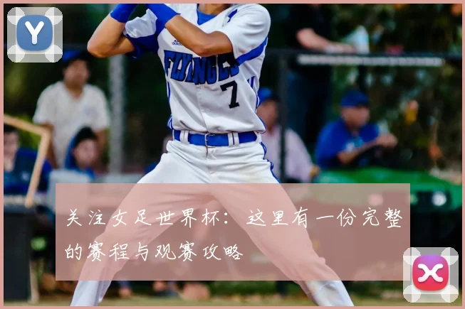 关注女足世界杯：这里有一份完整的赛程与观赛攻略