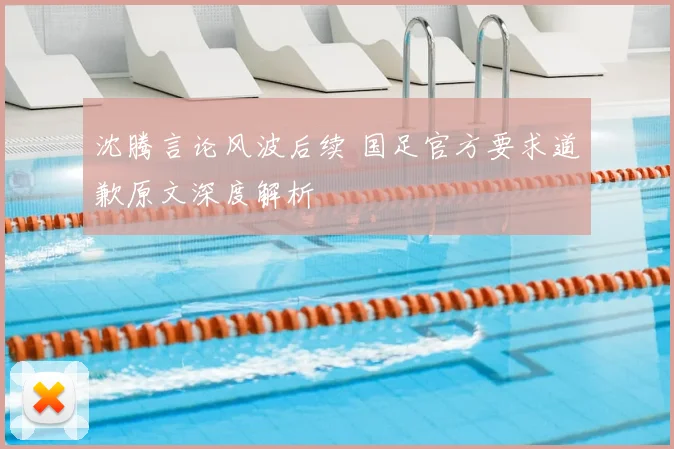 沈腾言论风波后续 国足官方要求道歉原文深度解析