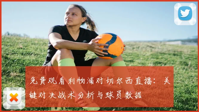 免费观看利物浦对切尔西直播：关键对决战术分析与球员数据
