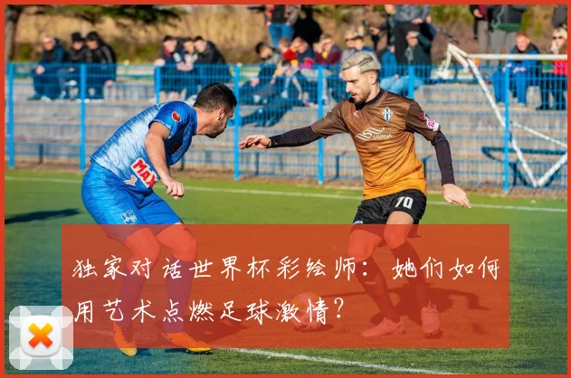 独家对话世界杯彩绘师:她们如何用艺术点燃足球激情?