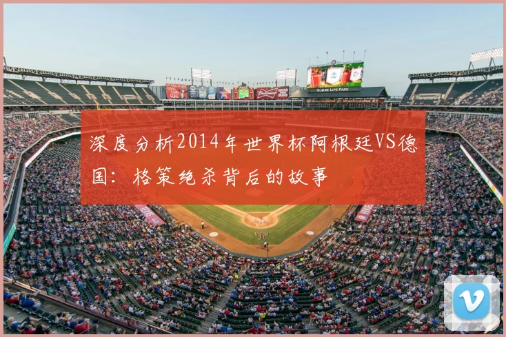 深度分析2014年世界杯阿根廷VS德国：格策绝杀背后的故事