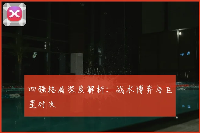 四强格局深度解析：战术博弈与巨星对决