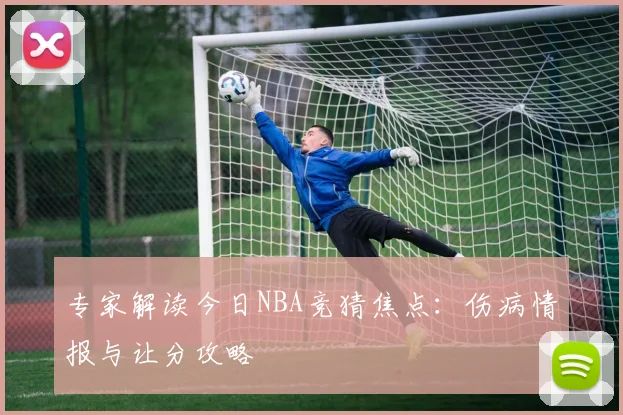 专家解读今日NBA竞猜焦点：伤病情报与让分攻略