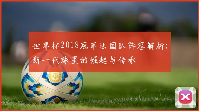 世界杯2018冠军法国队阵容解析：新一代球星的崛起与传承