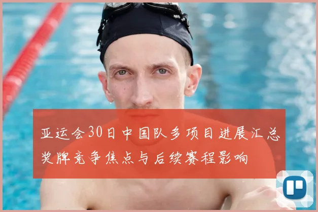 亚运会30日中国队多项目进展汇总奖牌竞争焦点与后续赛程影响