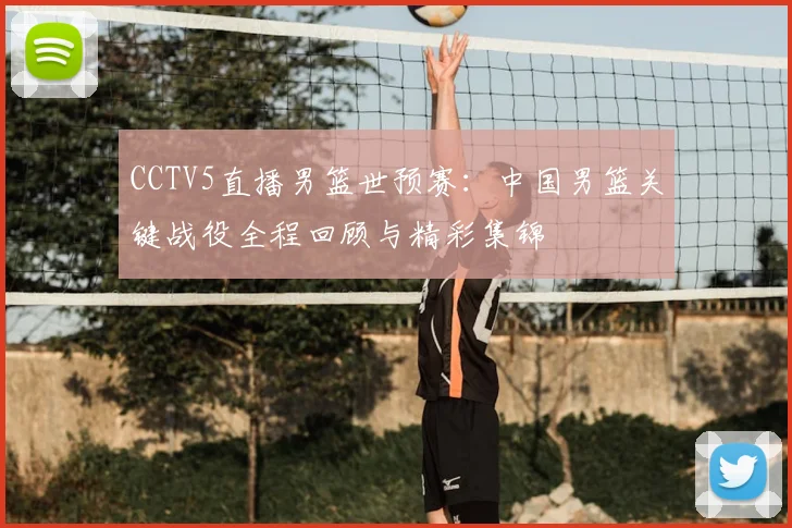 CCTV5直播男篮世预赛：中国男篮关键战役全程回顾与精彩集锦