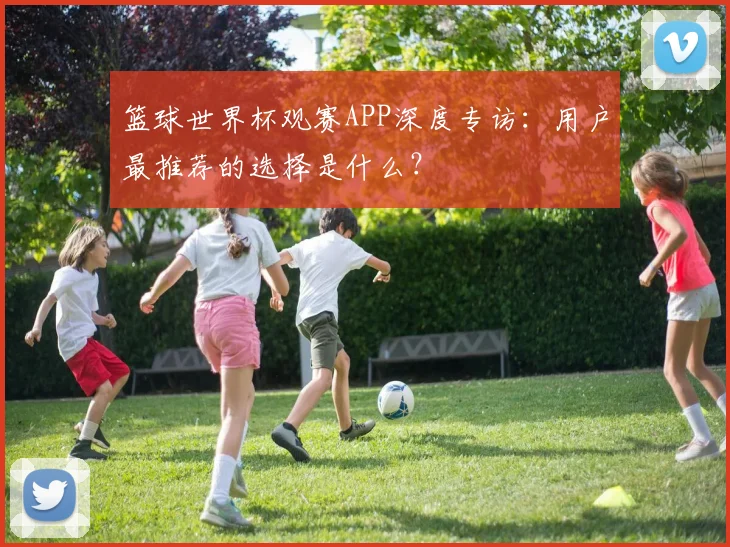 篮球世界杯观赛APP深度专访：用户最推荐的选择是什么？