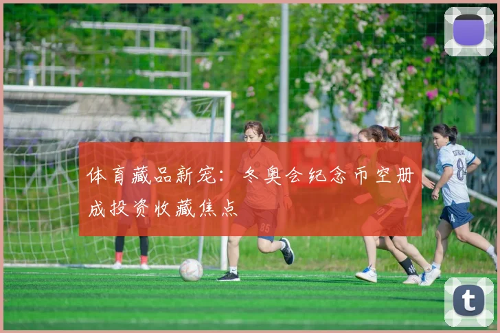 体育藏品新宠：冬奥会纪念币空册成投资收藏焦点