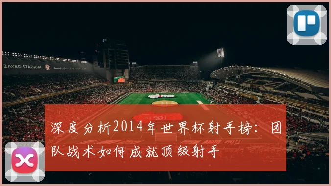 深度分析2014年世界杯射手榜:团队战术如何成就顶级射手