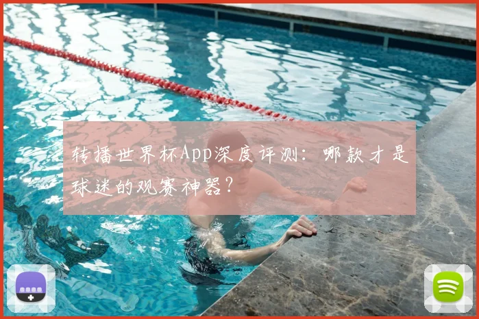 转播世界杯App深度评测：哪款才是球迷的观赛神器？