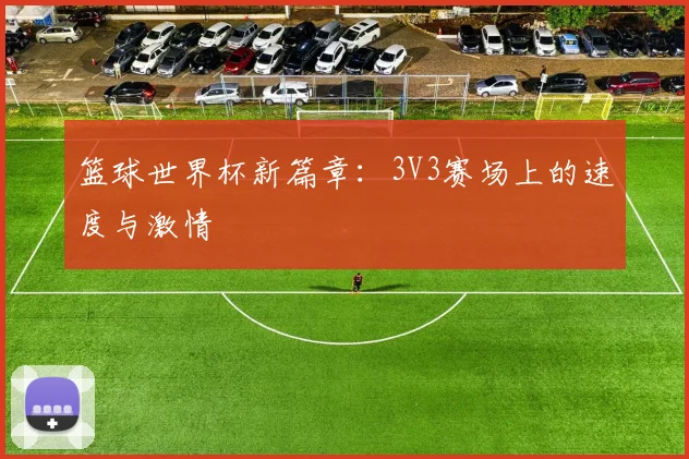 篮球世界杯新篇章:3V3赛场上的速度与激情