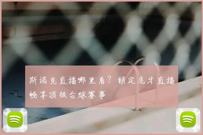 斯诺克直播哪里看？锁定虎牙直播畅享顶级台球赛事