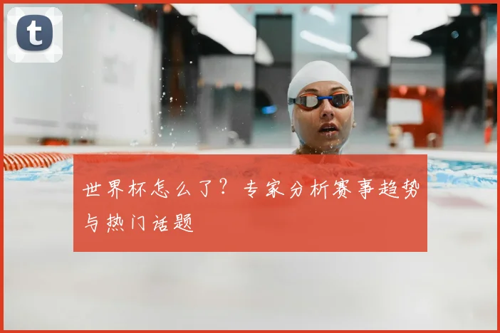 世界杯怎么了？专家分析赛事趋势与热门话题