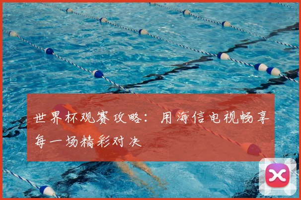 世界杯观赛攻略：用海信电视畅享每一场精彩对决
