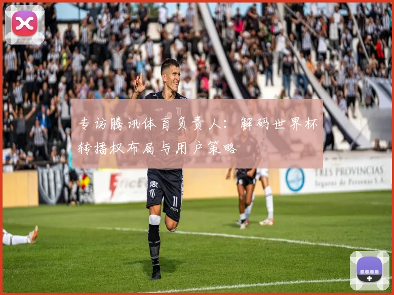 专访腾讯体育负责人:解码世界杯转播权布局与用户策略