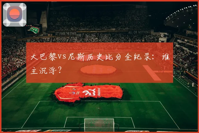 大巴黎vs尼斯历史比分全纪录：谁主沉浮？