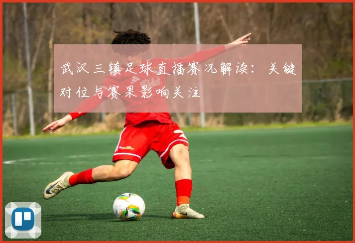 武汉三镇足球直播赛况解读：关键对位与赛果影响关注