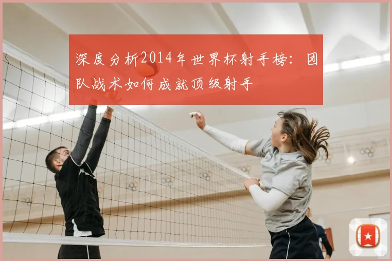 深度分析2014年世界杯射手榜:团队战术如何成就顶级射手