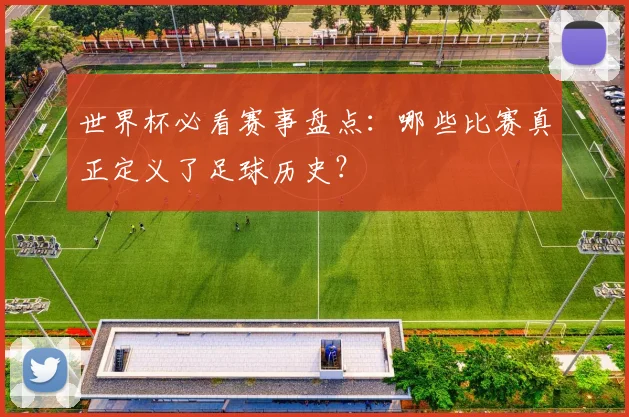 世界杯必看赛事盘点：哪些比赛真正定义了足球历史？