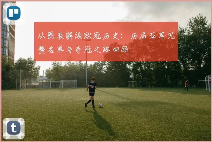 从图表解读欧冠历史：历届亚军完整名单与夺冠之路回顾