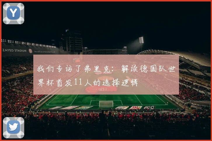 我们专访了弗里克:解读德国队世界杯首发11人的选择逻辑