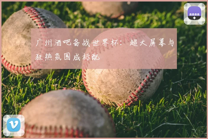 广州酒吧备战世界杯：超大屏幕与狂热氛围成标配