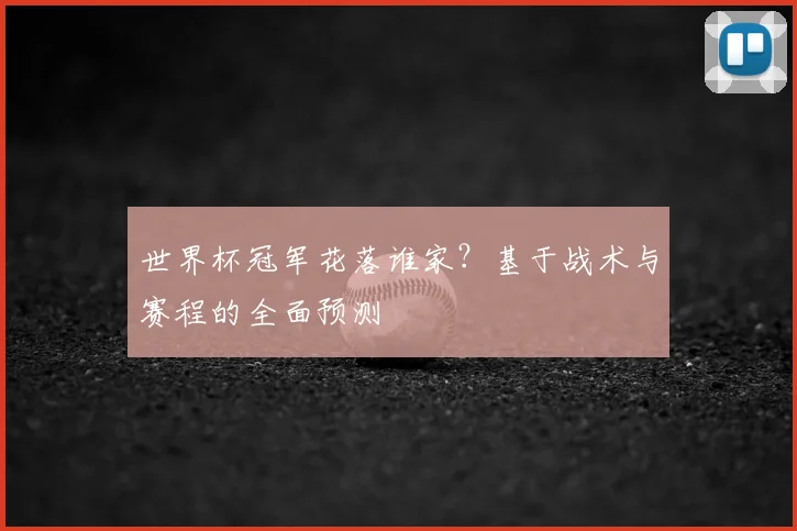 世界杯冠军花落谁家？基于战术与赛程的全面预测