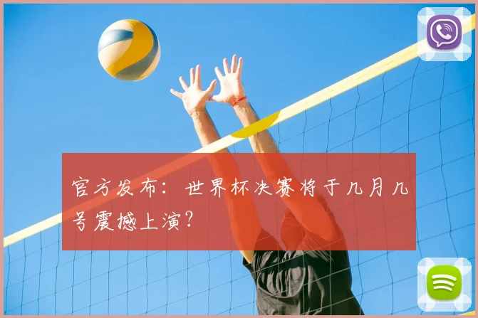 官方发布:世界杯决赛将于几月几号震撼上演?