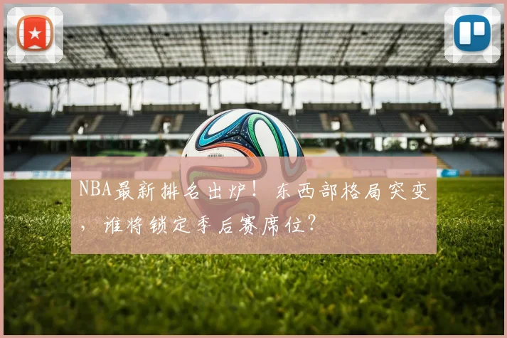 NBA最新排名出炉！东西部格局突变，谁将锁定季后赛席位？