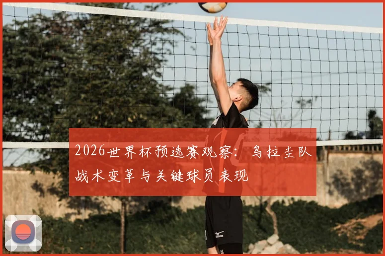 2026世界杯预选赛观察：乌拉圭队战术变革与关键球员表现