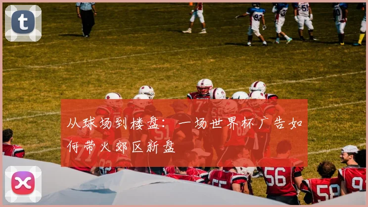 从球场到楼盘：一场世界杯广告如何带火郊区新盘