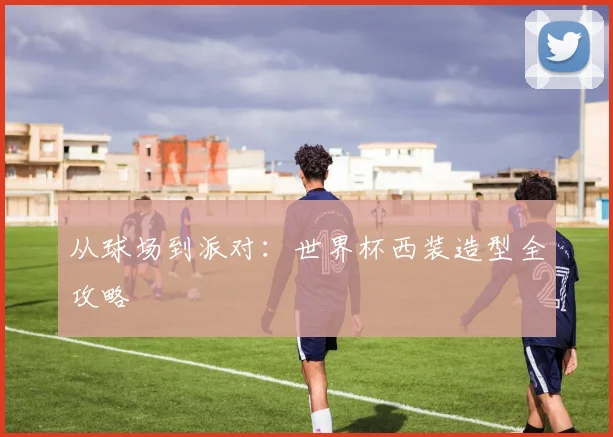 从球场到派对：世界杯西装造型全攻略