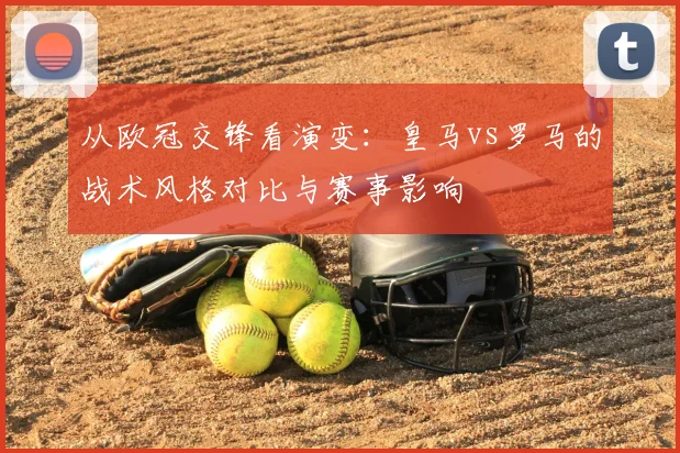 从欧冠交锋看演变：皇马vs罗马的战术风格对比与赛事影响