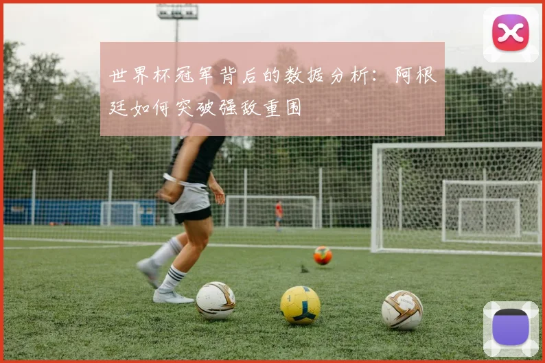 世界杯冠军背后的数据分析：阿根廷如何突破强敌重围