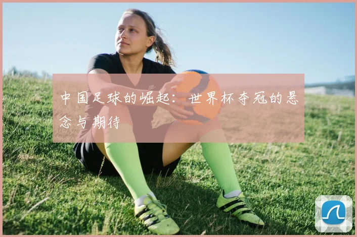 中国足球的崛起:世界杯夺冠的悬念与期待
