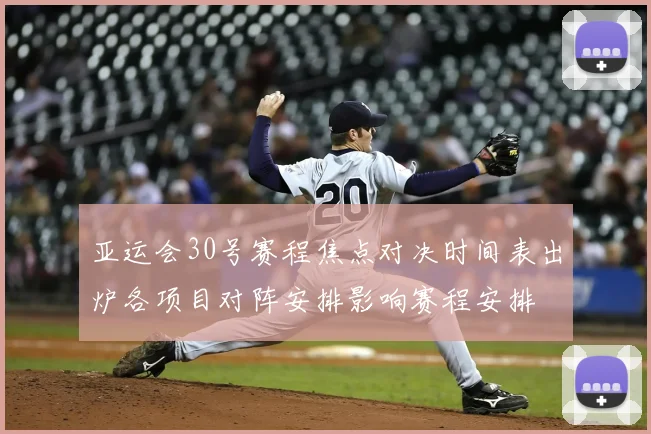 亚运会30号赛程焦点对决时间表出炉各项目对阵安排影响赛程安排