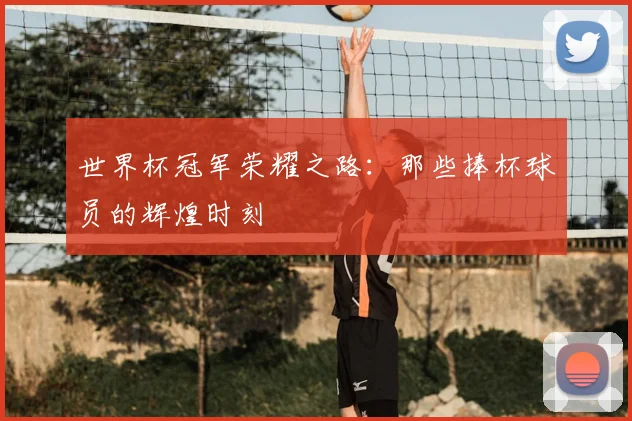 世界杯冠军荣耀之路：那些捧杯球员的辉煌时刻